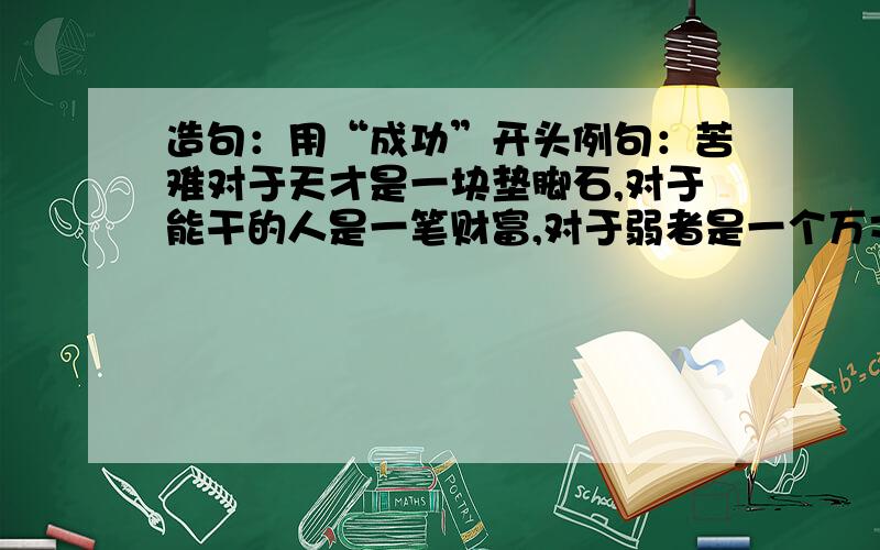 造句：用“成功”开头例句：苦难对于天才是一块垫脚石,对于能干的人是一笔财富,对于弱者是一个万丈深渊.