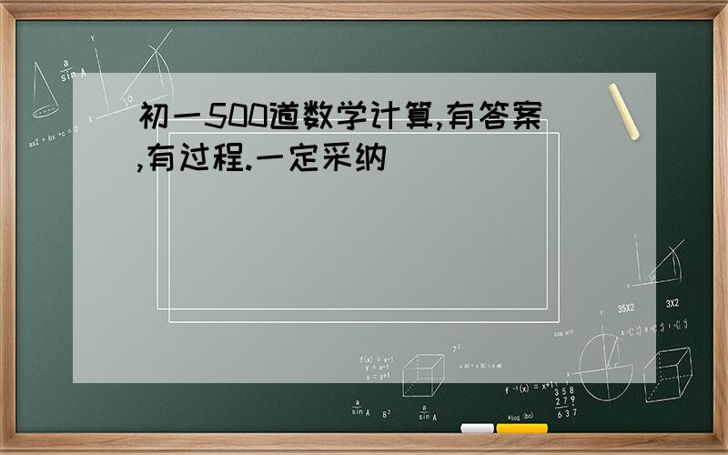 初一500道数学计算,有答案,有过程.一定采纳