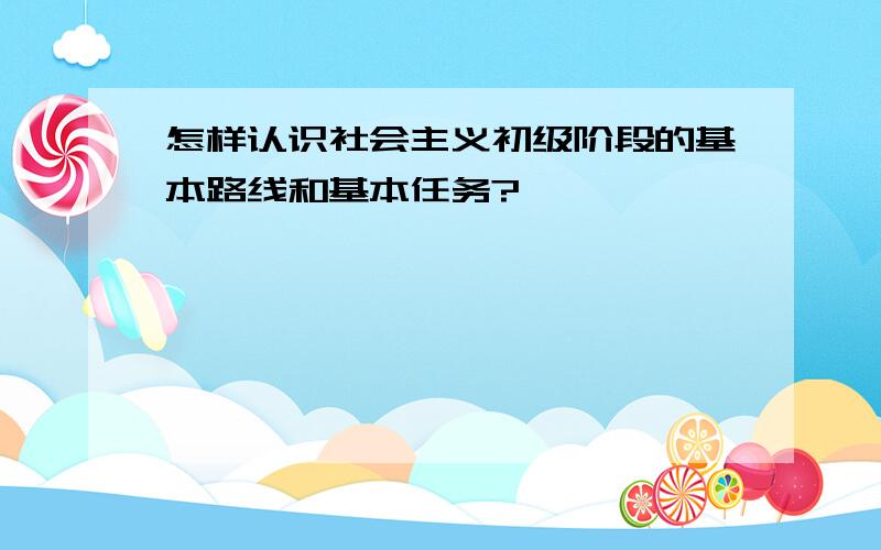 怎样认识社会主义初级阶段的基本路线和基本任务?