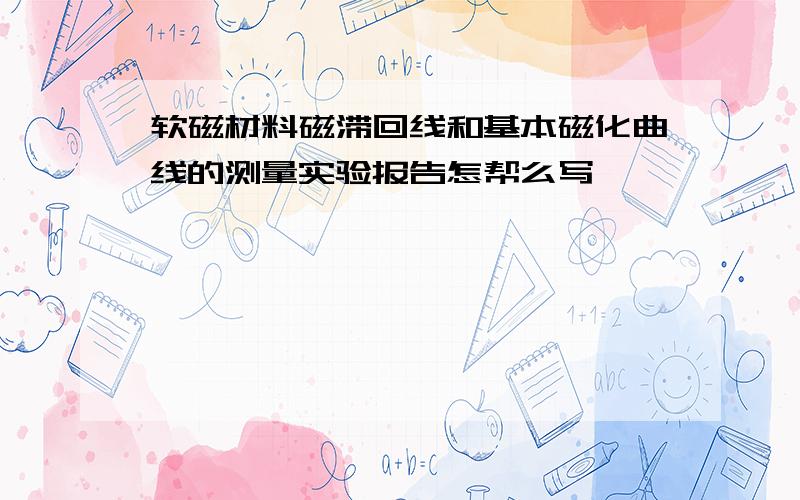 软磁材料磁滞回线和基本磁化曲线的测量实验报告怎帮么写