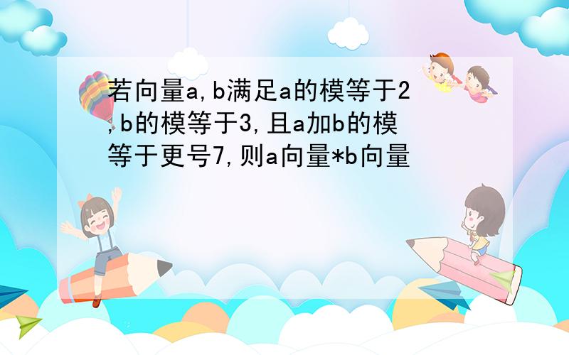 若向量a,b满足a的模等于2,b的模等于3,且a加b的模等于更号7,则a向量*b向量