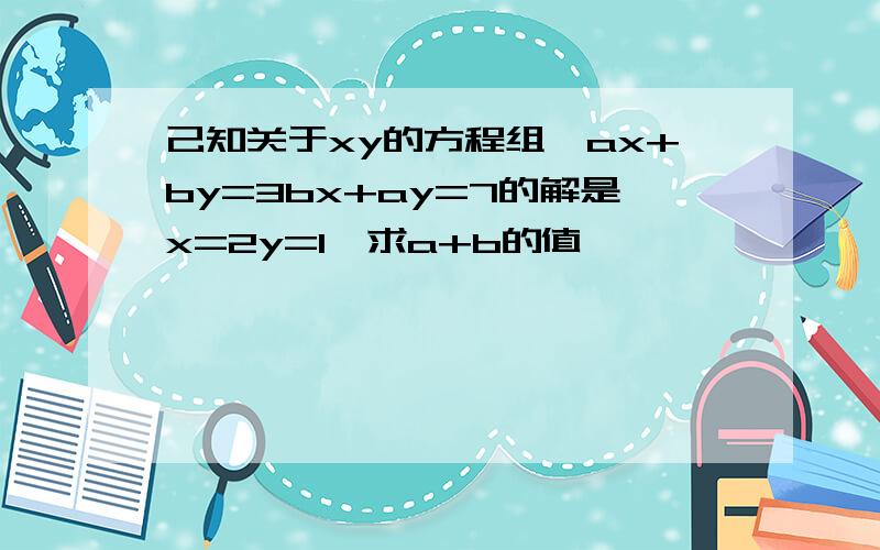 己知关于xy的方程组{ax+by=3bx+ay=7的解是x=2y=1,求a+b的值