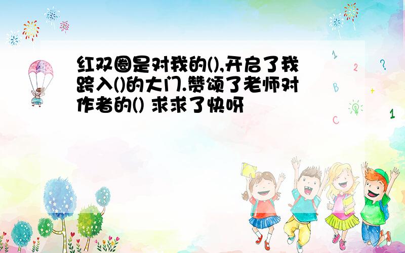 红双圈是对我的(),开启了我跨入()的大门.赞颂了老师对作者的() 求求了快呀