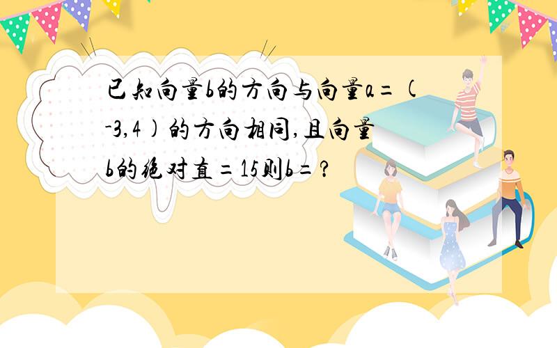 已知向量b的方向与向量a=(-3,4)的方向相同,且向量b的绝对直=15则b=?