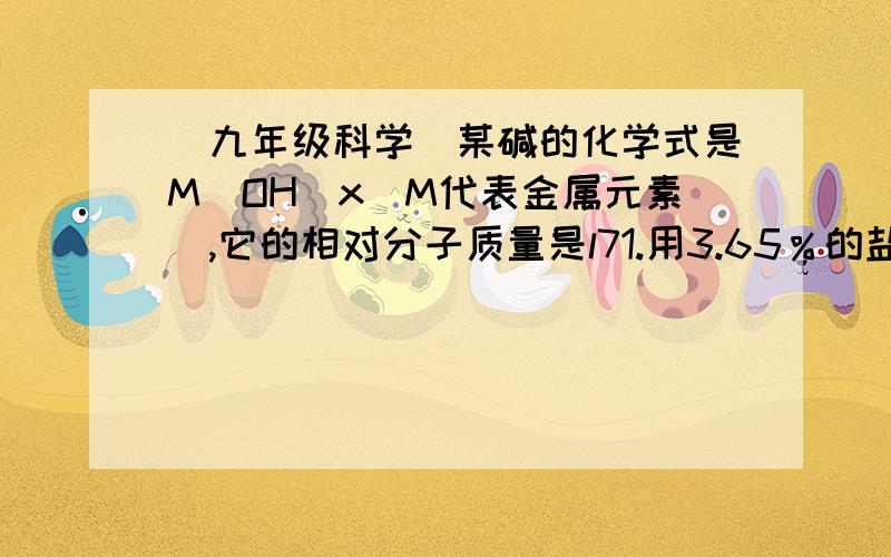 (九年级科学）某碱的化学式是M(OH)x(M代表金属元素),它的相对分子质量是l71.用3.65％的盐酸和l7.1％的M