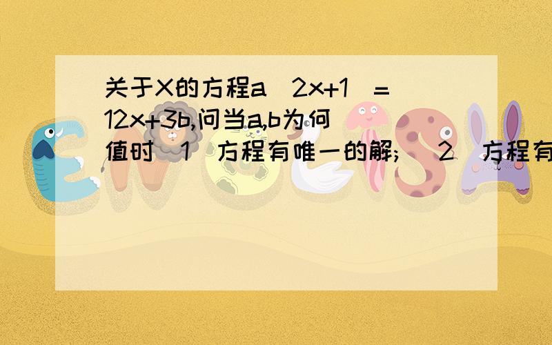 关于X的方程a(2x+1）=12x+3b,问当a,b为何值时（1）方程有唯一的解; （2）方程有无数解；（3）方程没有解