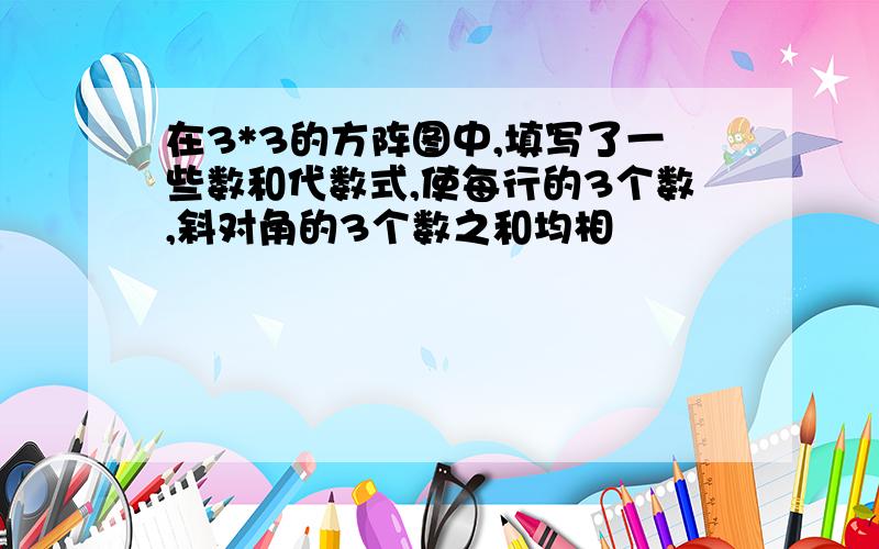 在3*3的方阵图中,填写了一些数和代数式,使每行的3个数,斜对角的3个数之和均相