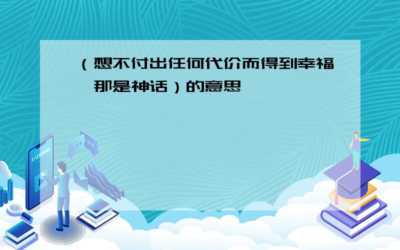 （想不付出任何代价而得到幸福,那是神话）的意思