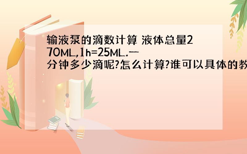 输液泵的滴数计算 液体总量270ML,1h=25ML.一分钟多少滴呢?怎么计算?谁可以具体的教我下?