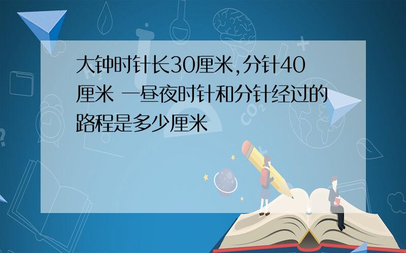 大钟时针长30厘米,分针40厘米 一昼夜时针和分针经过的路程是多少厘米