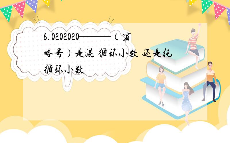 6.0202020———（省略号）是混 循环小数 还是纯循环小数