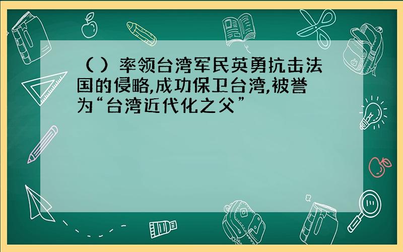 （ ）率领台湾军民英勇抗击法国的侵略,成功保卫台湾,被誉为“台湾近代化之父”