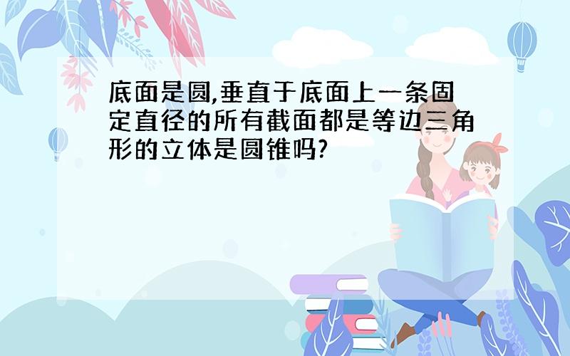 底面是圆,垂直于底面上一条固定直径的所有截面都是等边三角形的立体是圆锥吗?