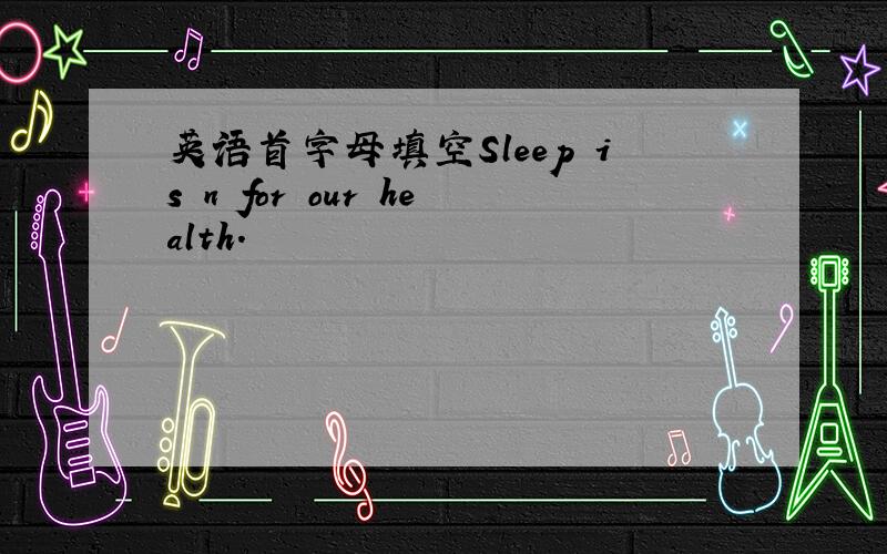 英语首字母填空Sleep is n for our health.