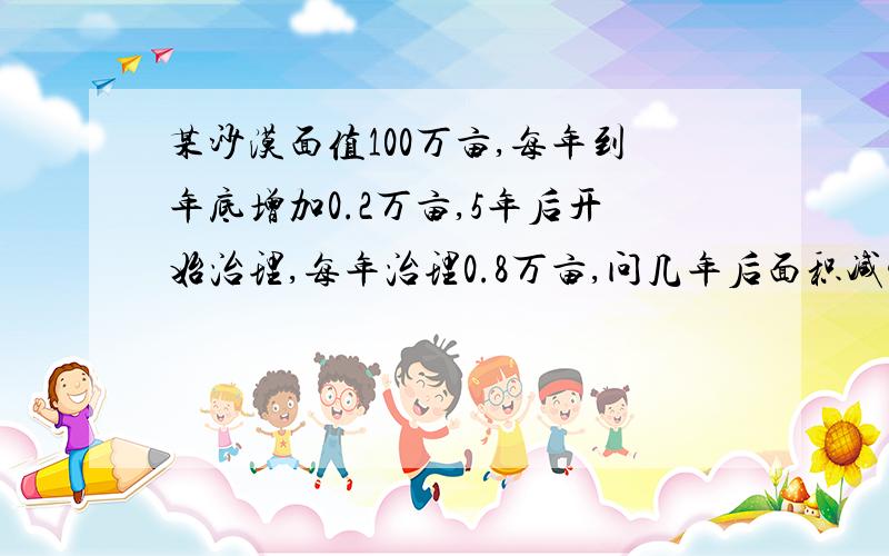 某沙漠面值100万亩,每年到年底增加0.2万亩,5年后开始治理,每年治理0.8万亩,问几年后面积减少到95万亩