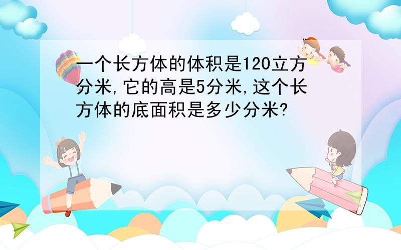 一个长方体的体积是120立方分米,它的高是5分米,这个长方体的底面积是多少分米?