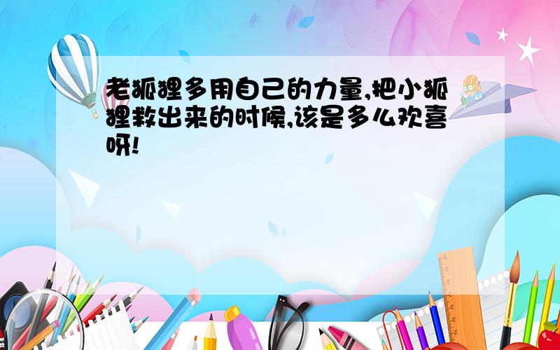 老狐狸多用自己的力量,把小狐狸救出来的时候,该是多么欢喜呀!