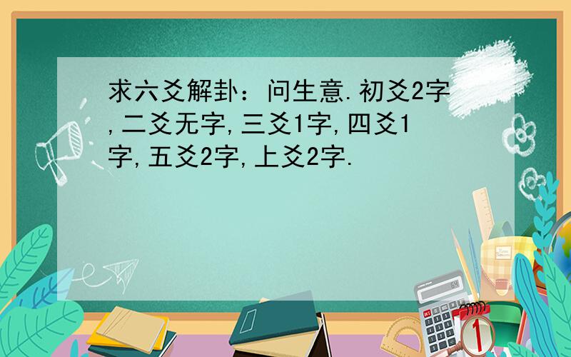 求六爻解卦：问生意.初爻2字,二爻无字,三爻1字,四爻1字,五爻2字,上爻2字.