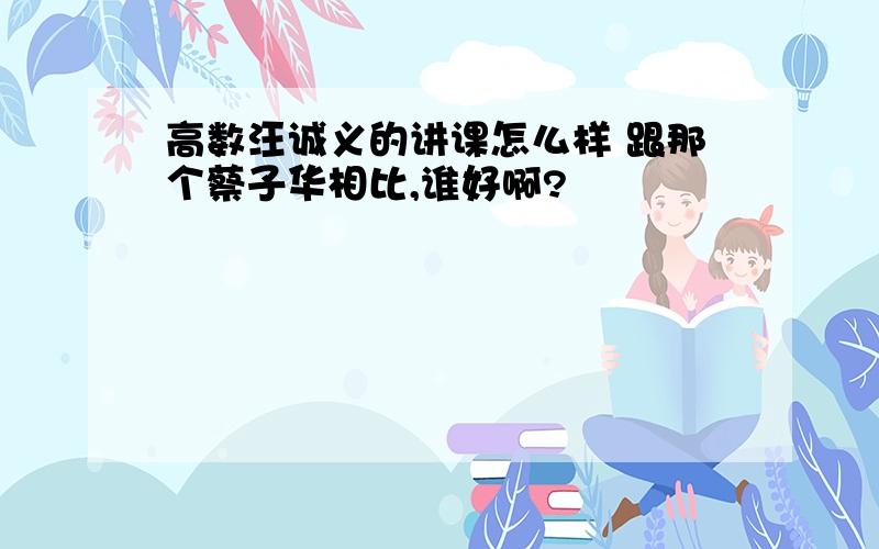 高数汪诚义的讲课怎么样 跟那个蔡子华相比,谁好啊?