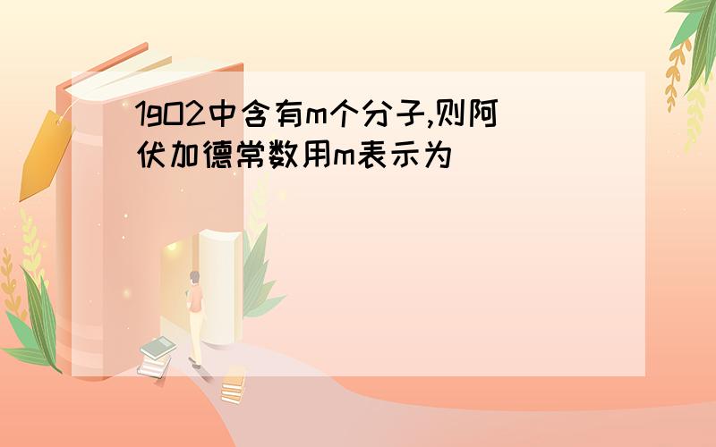 1gO2中含有m个分子,则阿伏加德常数用m表示为