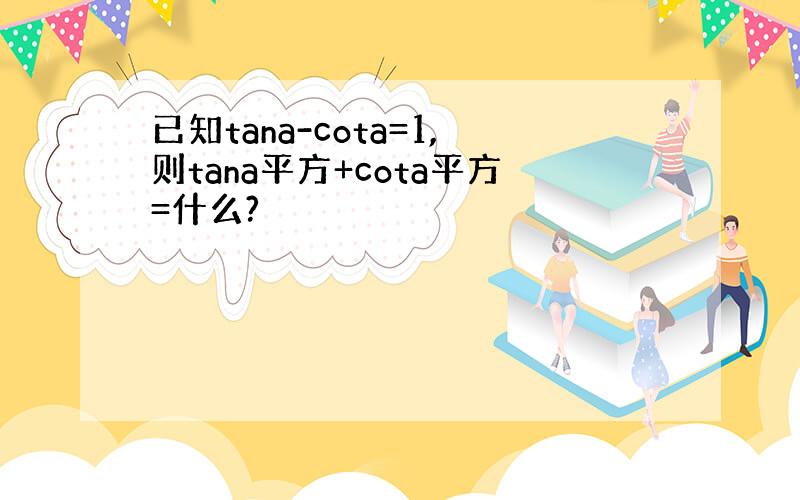 已知tana-cota=1,则tana平方+cota平方=什么?