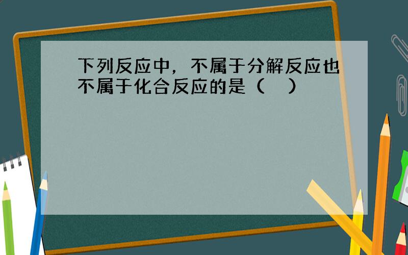 下列反应中，不属于分解反应也不属于化合反应的是（　　）