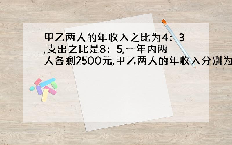 甲乙两人的年收入之比为4：3,支出之比是8：5,一年内两人各剩2500元,甲乙两人的年收入分别为?