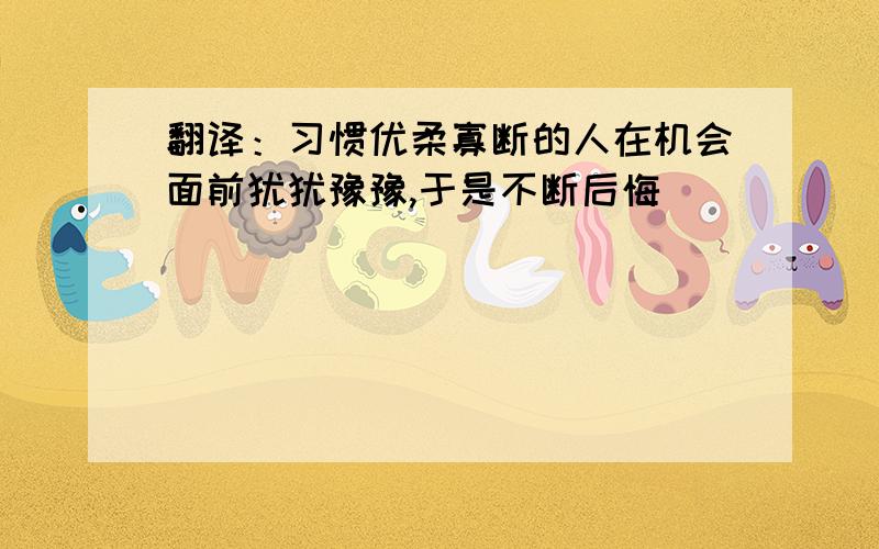 翻译：习惯优柔寡断的人在机会面前犹犹豫豫,于是不断后悔