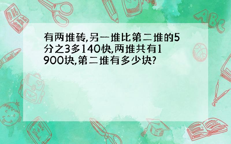 有两堆砖,另一堆比第二堆的5分之3多140快,两堆共有1900块,第二堆有多少块?