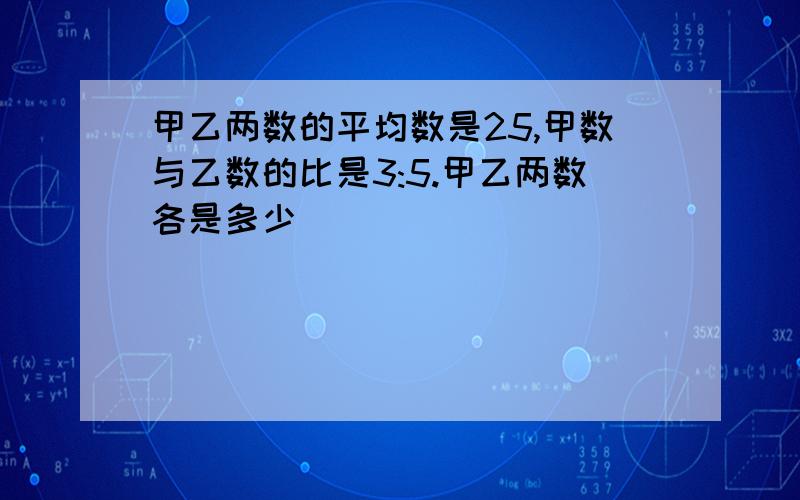 甲乙两数的平均数是25,甲数与乙数的比是3:5.甲乙两数各是多少