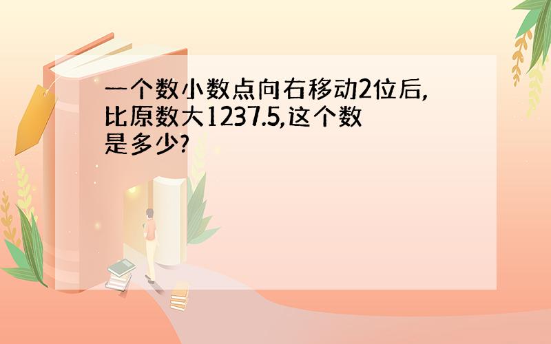 一个数小数点向右移动2位后,比原数大1237.5,这个数是多少?