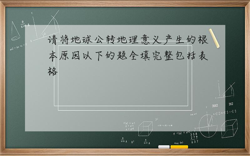 请将地球公转地理意义产生的根本原因以下的题全填完整包括表格