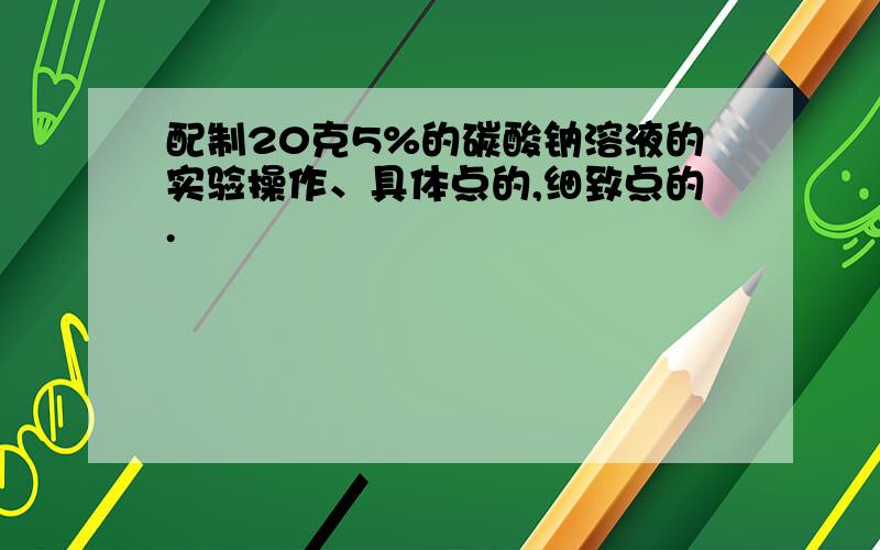 配制20克5%的碳酸钠溶液的实验操作、具体点的,细致点的.