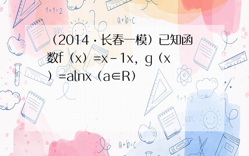 （2014•长春一模）已知函数f（x）=x-1x，g（x）=alnx（a∈R）