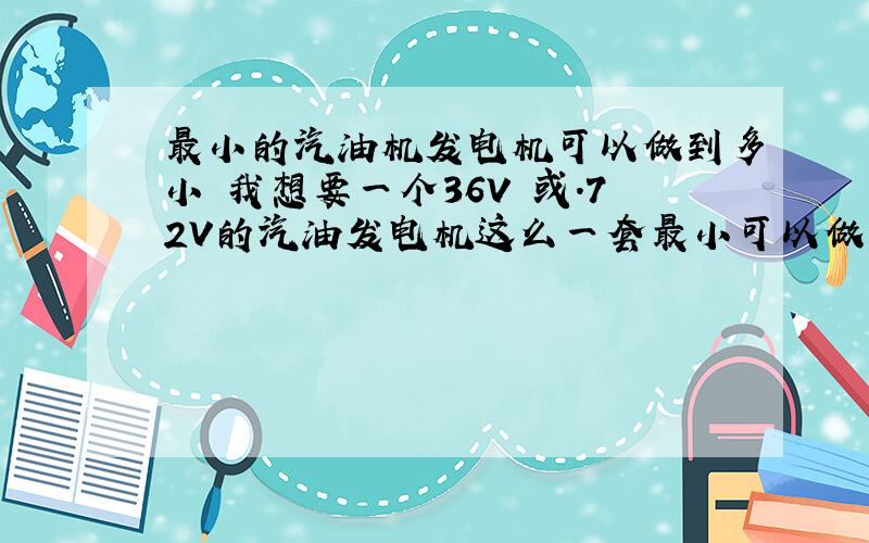 最小的汽油机发电机可以做到多小 我想要一个36V 或.72V的汽油发电机这么一套最小可以做到什么尺寸不含电池