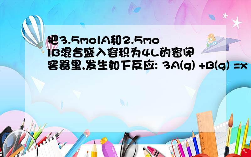 把3.5molA和2.5molB混合盛入容积为4L的密闭容器里,发生如下反应: 3A(g) +B(g) =x C(g)