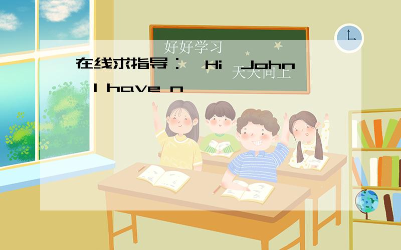 在线求指导：—Hi,John,I have n