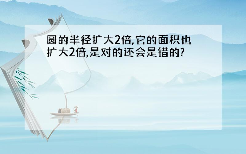 圆的半径扩大2倍,它的面积也扩大2倍,是对的还会是错的?