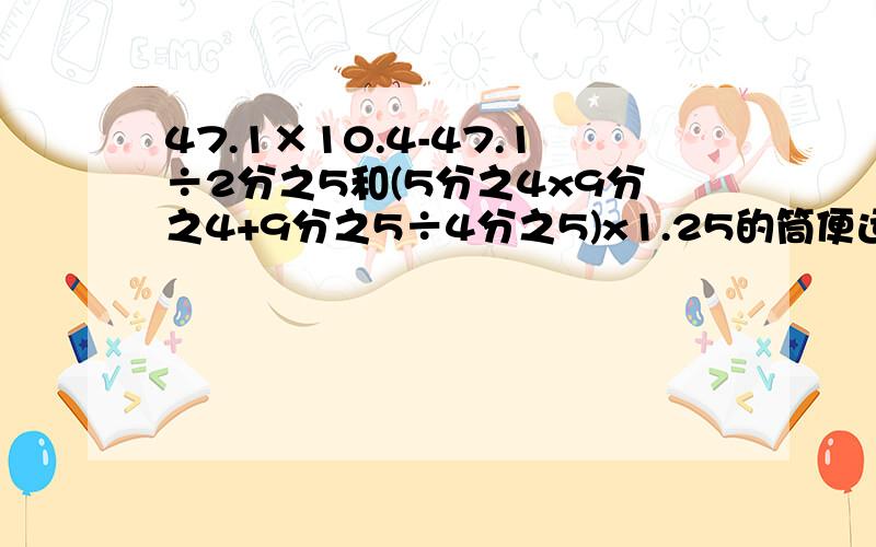 47.1×10.4-47.1÷2分之5和(5分之4x9分之4+9分之5÷4分之5)x1.25的筒便运算 (我会给好评)