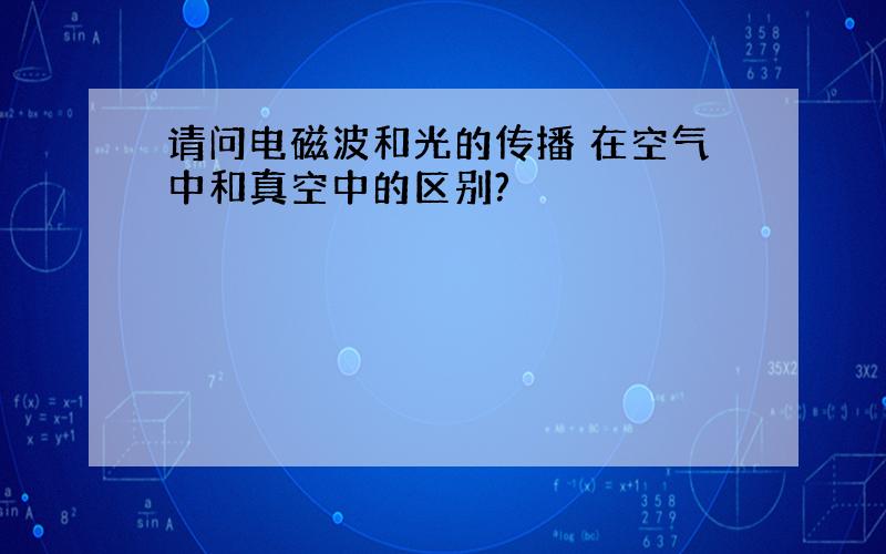 请问电磁波和光的传播 在空气中和真空中的区别?