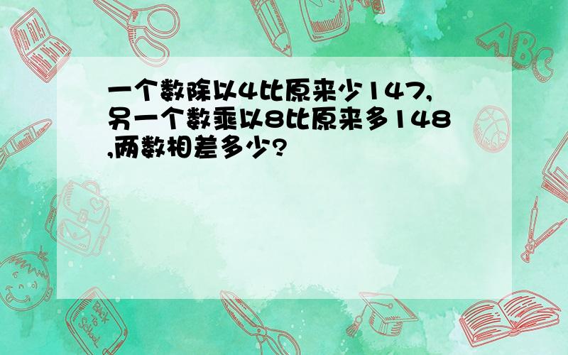 一个数除以4比原来少147,另一个数乘以8比原来多148,两数相差多少?