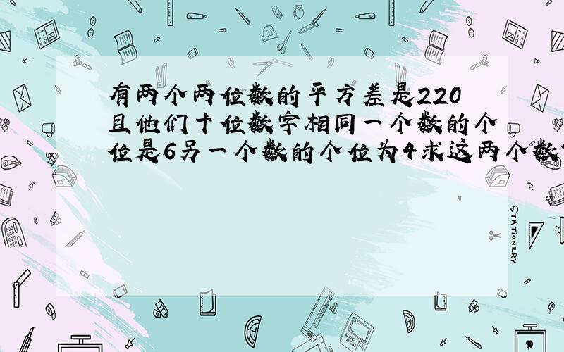 有两个两位数的平方差是220且他们十位数字相同一个数的个位是6另一个数的个位为4求这两个数?