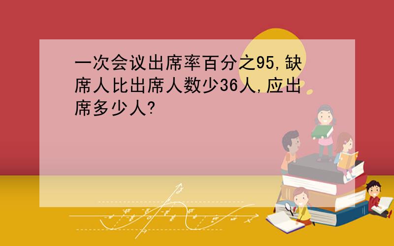 一次会议出席率百分之95,缺席人比出席人数少36人,应出席多少人?