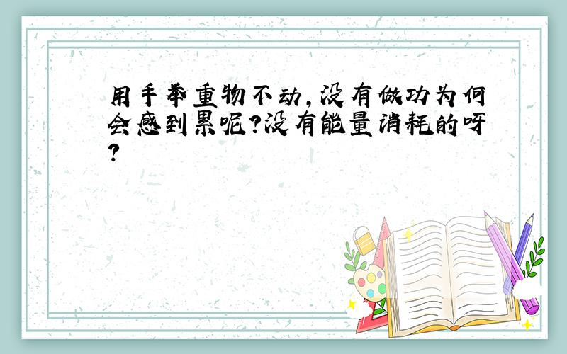 用手举重物不动,没有做功为何会感到累呢?没有能量消耗的呀?