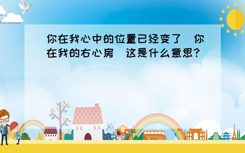 你在我心中的位置已经变了．你在我的右心房．这是什么意思?