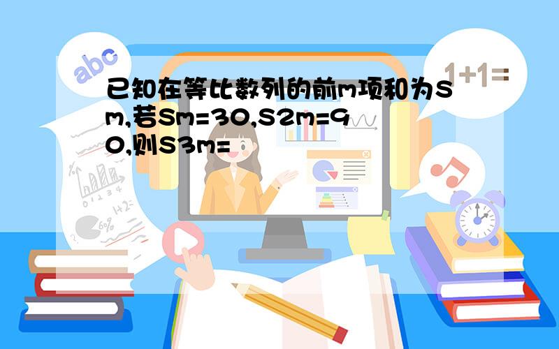 已知在等比数列的前m项和为Sm,若Sm=30,S2m=90,则S3m=