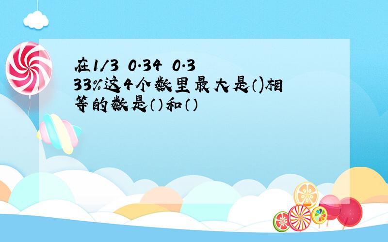 在1/3 0.34 0.3 33%这4个数里最大是（)相等的数是（）和（）