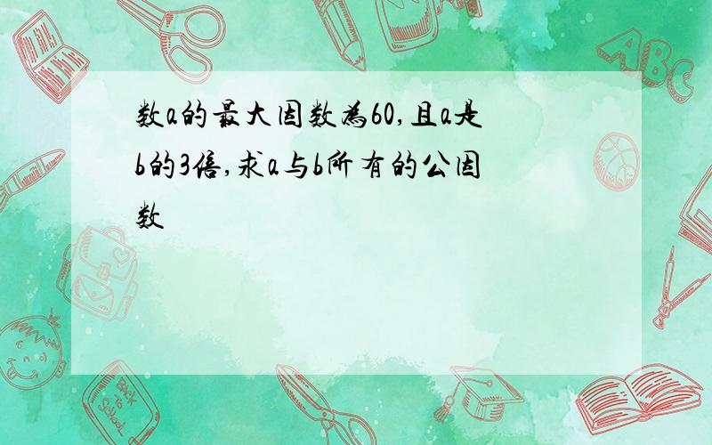 数a的最大因数为60,且a是b的3倍,求a与b所有的公因数