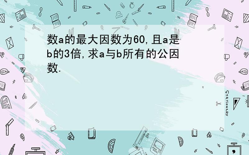 数a的最大因数为60,且a是b的3倍,求a与b所有的公因数.