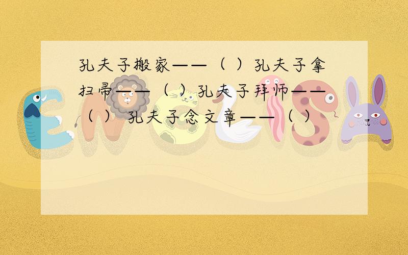 孔夫子搬家——（ ）孔夫子拿扫帚——（ ）孔夫子拜师——（ ） 孔夫子念文章——（ ）